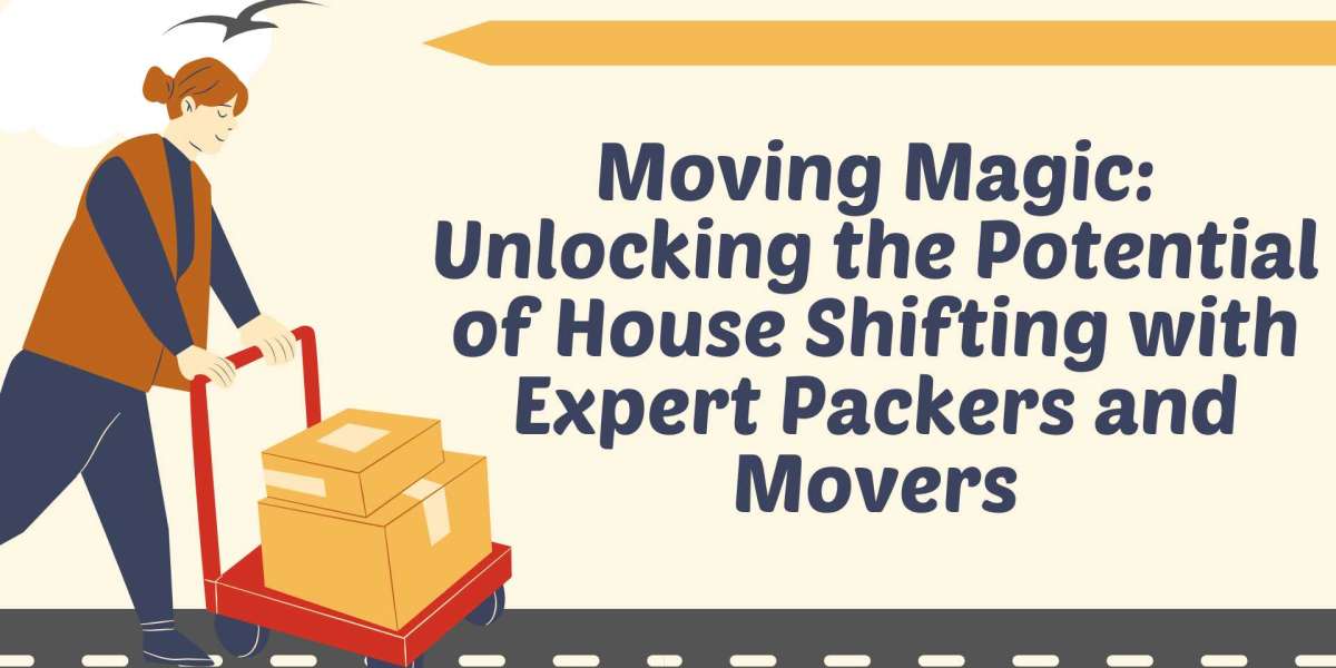 Moving Magic: Unlocking the Potential of House Shifting with Expert Packers and Movers